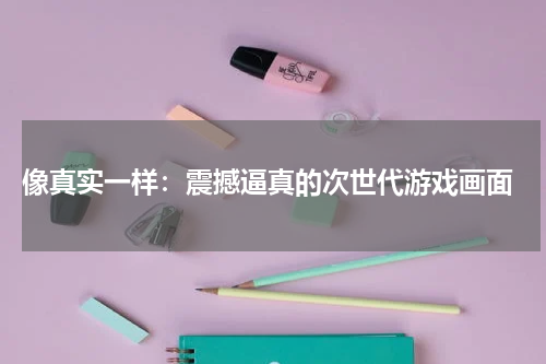  像真实一样：震撼逼真的次世代游戏画面