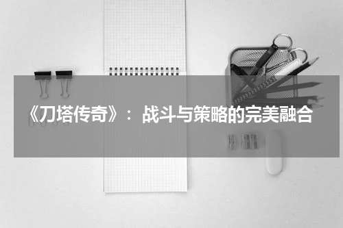  《刀塔传奇》：战斗与策略的完美融合