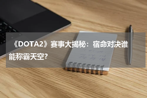  《DOTA2》赛事大揭秘：宿命对决谁能称霸天空？