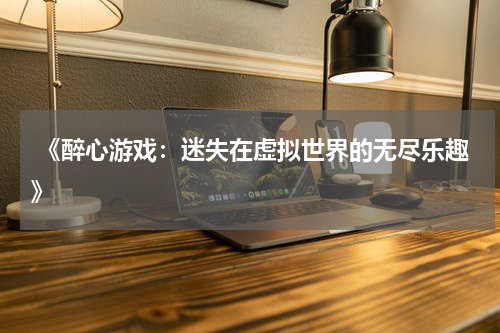  《醉心游戏：迷失在虚拟世界的无尽乐趣》