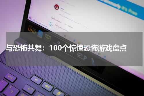  与恐怖共舞：100个惊悚恐怖游戏盘点