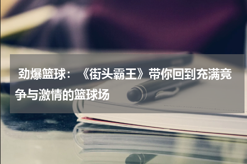  劲爆篮球：《街头霸王》带你回到充满竞争与激情的篮球场