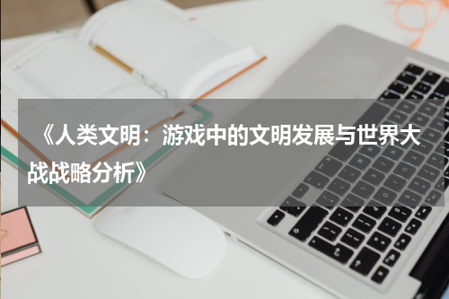  《人类文明：游戏中的文明发展与世界大战战略分析》