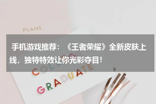  手机游戏推荐：《王者荣耀》全新皮肤上线，独特特效让你光彩夺目！