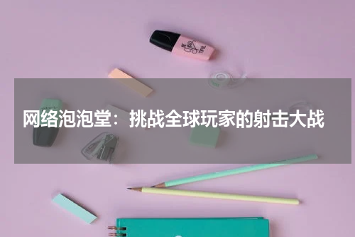  网络泡泡堂：挑战全球玩家的射击大战