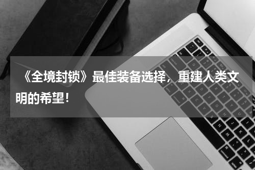  《全境封锁》最佳装备选择，重建人类文明的希望！