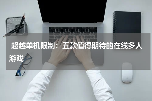  超越单机限制：五款值得期待的在线多人游戏