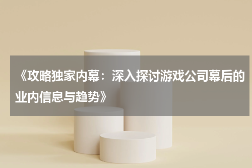 《攻略独家内幕：深入探讨游戏公司幕后的业内信息与趋势》
