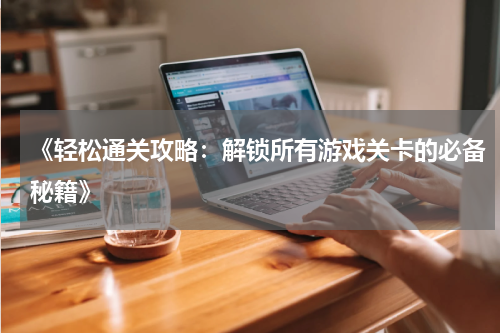 《轻松通关攻略：解锁所有游戏关卡的必备秘籍》
