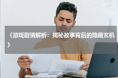 《游戏剧情解析：揭秘故事背后的隐藏玄机》