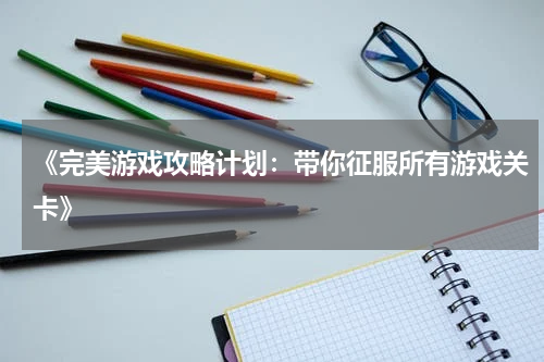 《完美游戏攻略计划：带你征服所有游戏关卡》