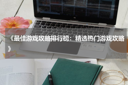 《最佳游戏攻略排行榜：精选热门游戏攻略》