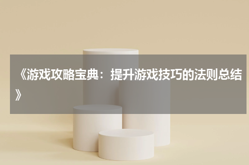 《游戏攻略宝典：提升游戏技巧的法则总结》