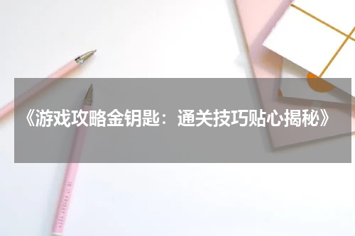 《游戏攻略金钥匙：通关技巧贴心揭秘》
