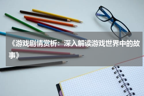 《游戏剧情赏析：深入解读游戏世界中的故事》
