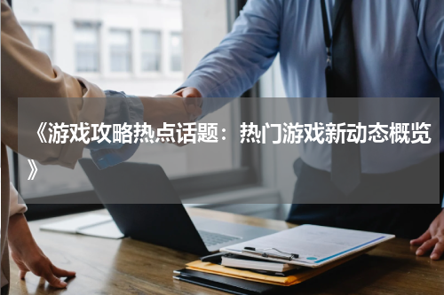 《游戏攻略热点话题：热门游戏新动态概览》