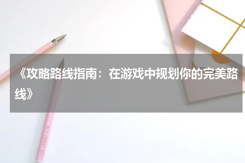 《攻略路线指南：在游戏中规划你的完美路线》