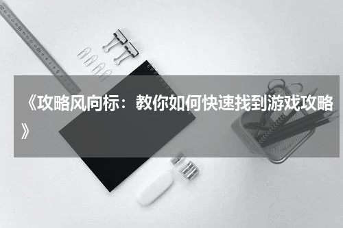 《攻略风向标：教你如何快速找到游戏攻略》