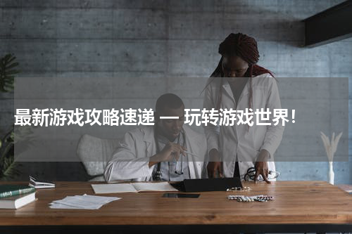  最新游戏攻略速递 — 玩转游戏世界！