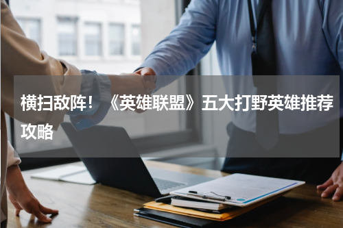 横扫敌阵！《英雄联盟》五大打野英雄推荐攻略