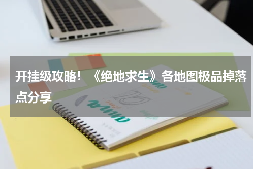 开挂级攻略！《绝地求生》各地图极品掉落点分享