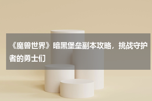《魔兽世界》暗黑堡垒副本攻略，挑战守护者的勇士们