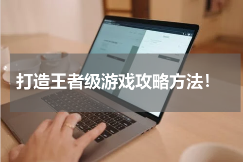  打造王者级游戏攻略方法！