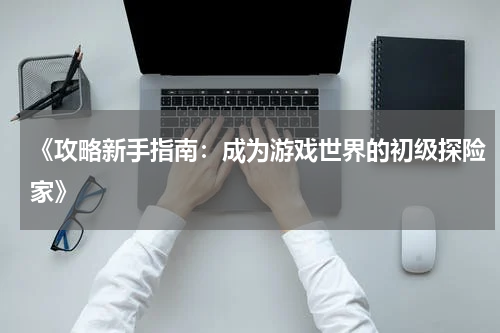 《攻略新手指南：成为游戏世界的初级探险家》