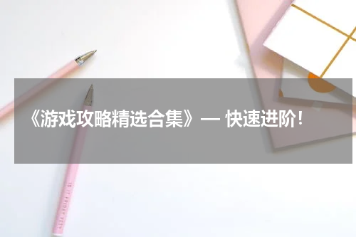  《游戏攻略精选合集》— 快速进阶！