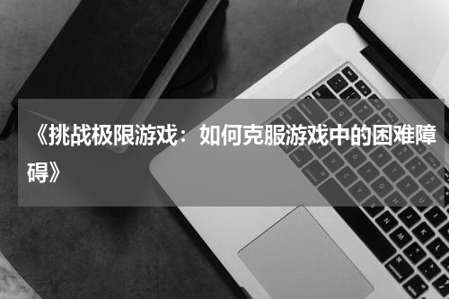 《挑战极限游戏：如何克服游戏中的困难障碍》