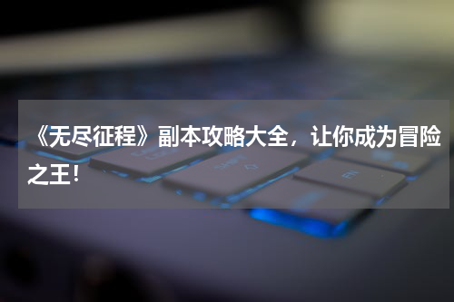 《无尽征程》副本攻略大全，让你成为冒险之王！