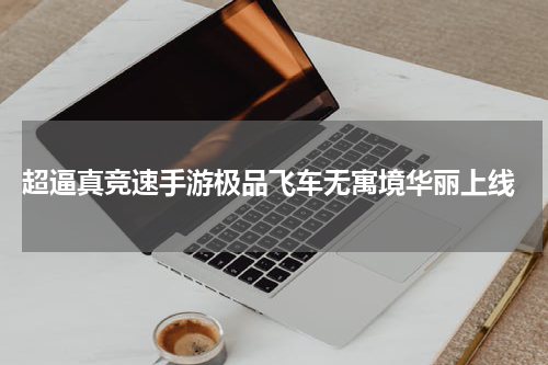  超逼真竞速手游极品飞车无寓境华丽上线