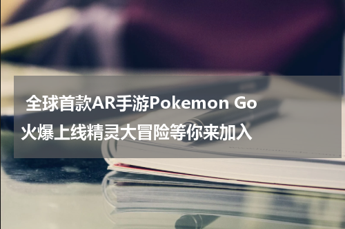  全球首款AR手游Pokemon Go火爆上线精灵大冒险等你来加入