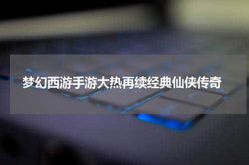  梦幻西游手游大热再续经典仙侠传奇