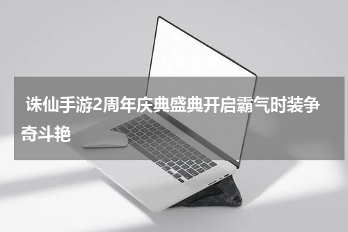  诛仙手游2周年庆典盛典开启霸气时装争奇斗艳