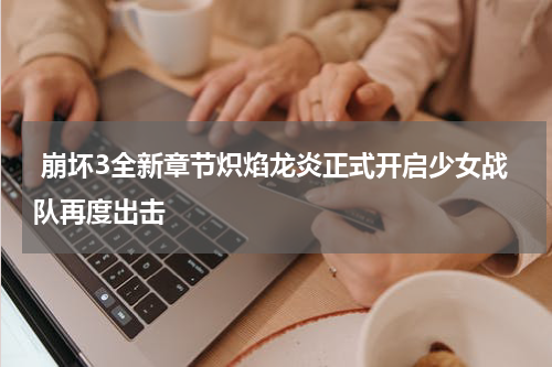  崩坏3全新章节炽焰龙炎正式开启少女战队再度出击