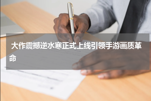  大作震撼逆水寒正式上线引领手游画质革命