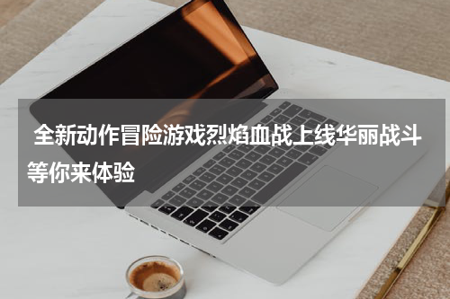  全新动作冒险游戏烈焰血战上线华丽战斗等你来体验