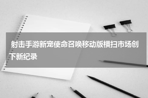  射击手游新宠使命召唤移动版横扫市场创下新纪录