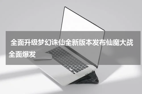  全面升级梦幻诛仙全新版本发布仙魔大战全面爆发