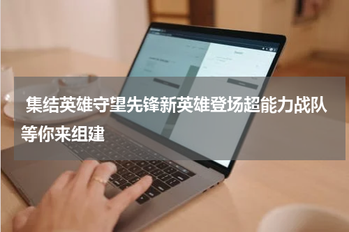  集结英雄守望先锋新英雄登场超能力战队等你来组建
