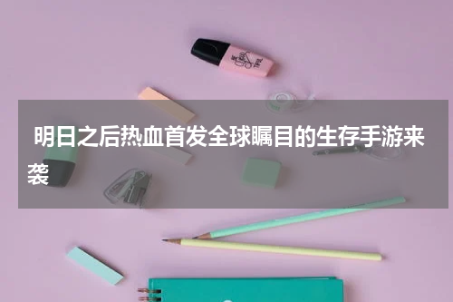  明日之后热血首发全球瞩目的生存手游来袭