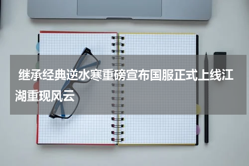  继承经典逆水寒重磅宣布国服正式上线江湖重现风云