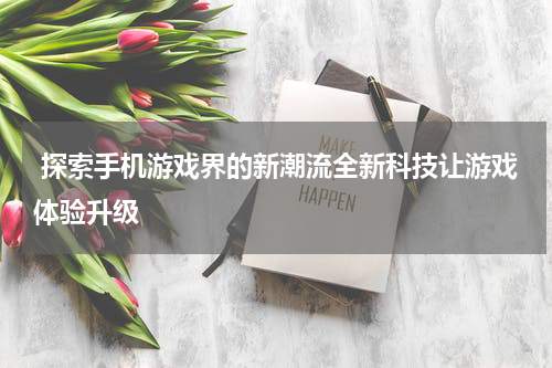  探索手机游戏界的新潮流全新科技让游戏体验升级
