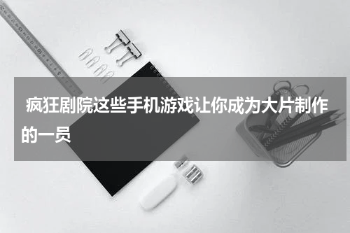  疯狂剧院这些手机游戏让你成为大片制作的一员
