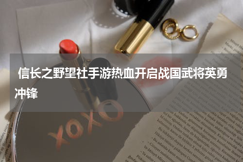 信长之野望社手游热血开启战国武将英勇冲锋
