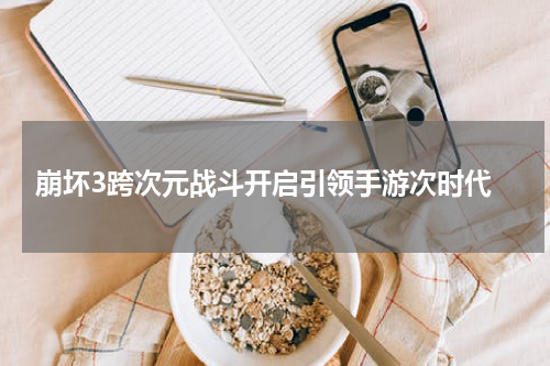  崩坏3跨次元战斗开启引领手游次时代
