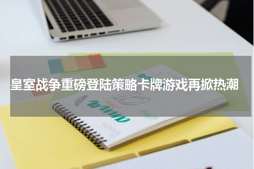  皇室战争重磅登陆策略卡牌游戏再掀热潮