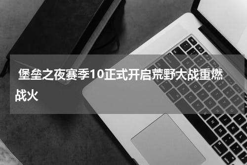  堡垒之夜赛季10正式开启荒野大战重燃战火