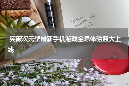  突破次元壁最新手机游戏全息体验盛大上线